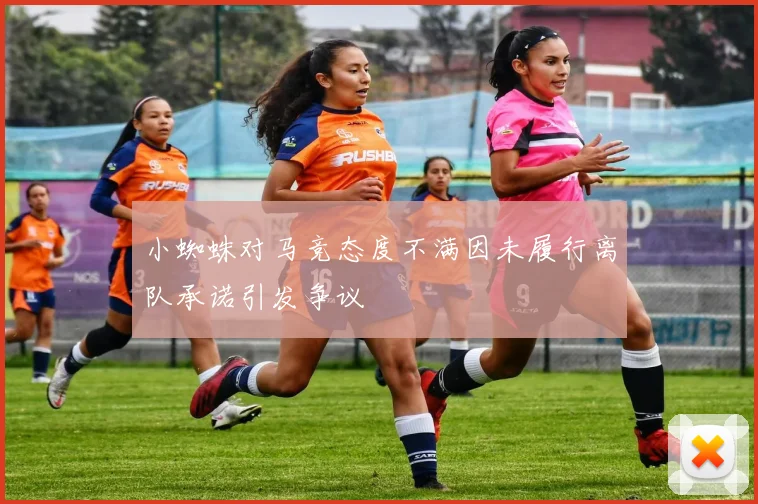 小蜘蛛对马竞态度不满因未履行离队承诺引发争议