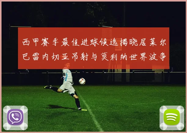 西甲赛季最佳进球候选揭晓居莱尔巴雷内切亚吊射与莫利纳世界波争辉