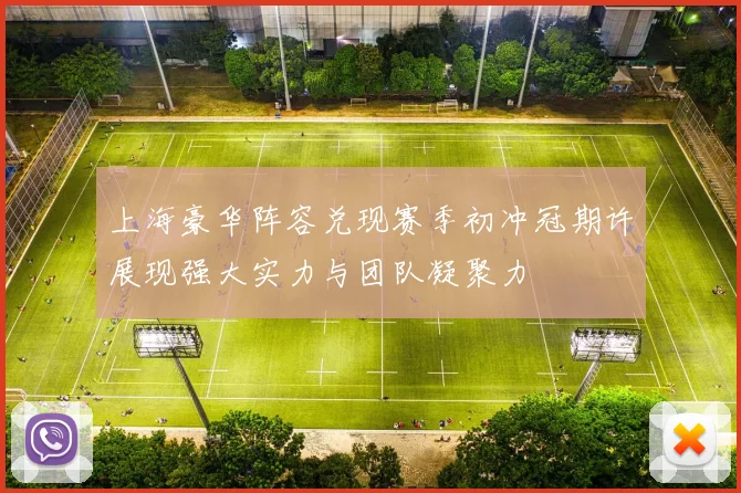 上海豪华阵容兑现赛季初冲冠期许展现强大实力与团队凝聚力