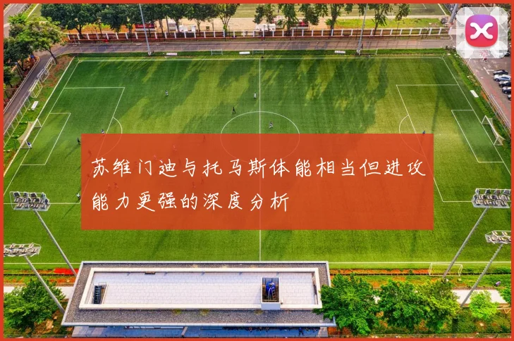 苏维门迪与托马斯体能相当但进攻能力更强的深度分析