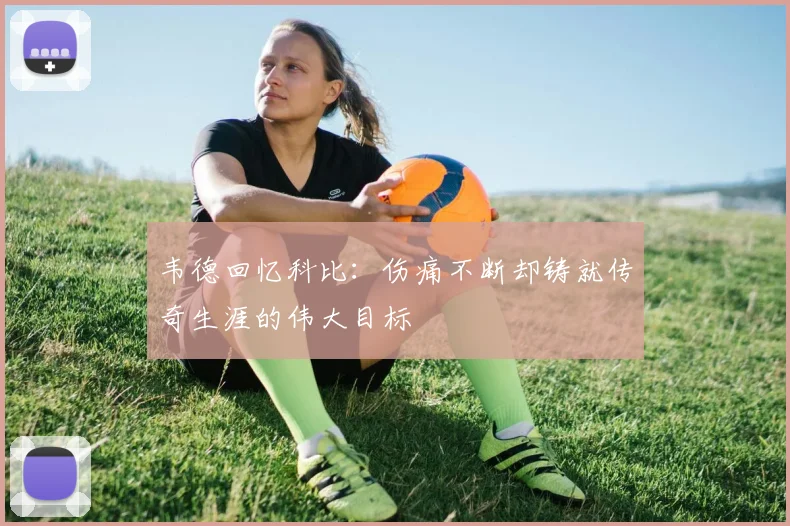 韦德回忆科比：伤痛不断却铸就传奇生涯的伟大目标