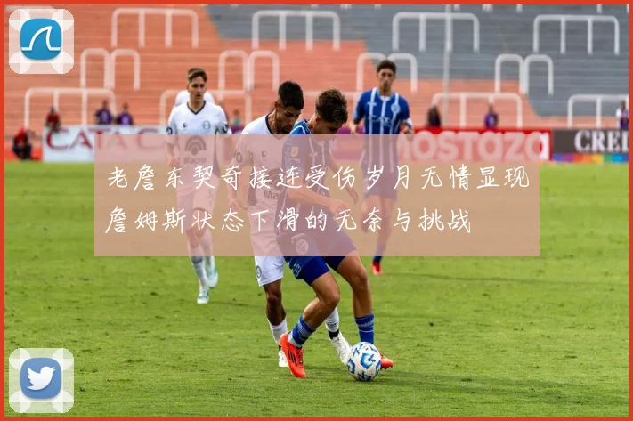 老詹东契奇接连受伤岁月无情显现詹姆斯状态下滑的无奈与挑战