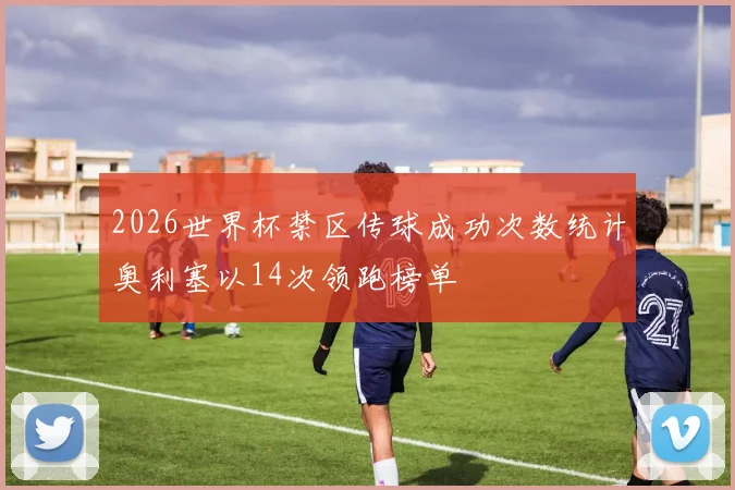 2026世界杯禁区传球成功次数统计奥利塞以14次领跑榜单