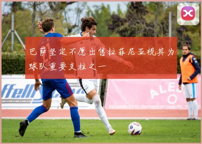 巴萨坚定不愿出售拉菲尼亚视其为球队重要支柱之一