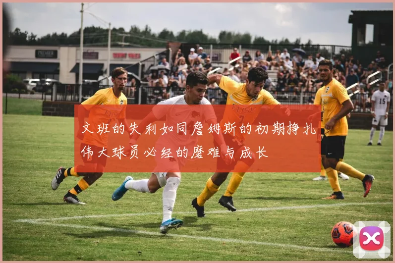 文班的失利如同詹姆斯的初期挣扎伟大球员必经的磨难与成长