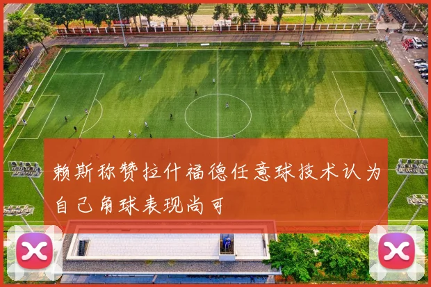 赖斯称赞拉什福德任意球技术认为自己角球表现尚可