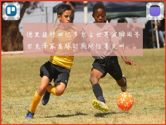 德里赫特回忆多尔古世界波瞬间齐尔克泽家看球时厕所惊喜尖叫