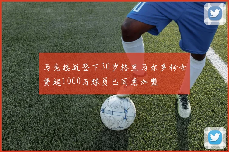 马竞接近签下30岁格里马尔多转会费超1000万球员已同意加盟