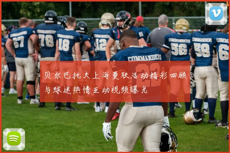 贝尔巴托夫上海曼联活动精彩回顾与球迷热情互动视频曝光