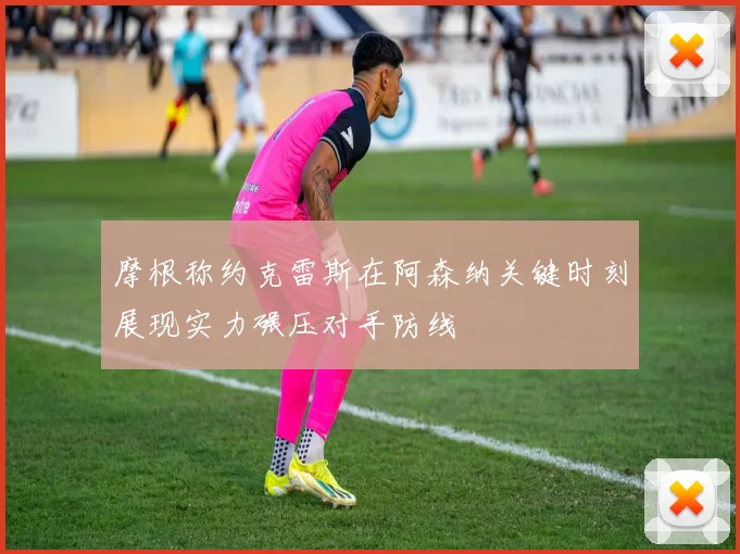 摩根称约克雷斯在阿森纳关键时刻展现实力碾压对手防线