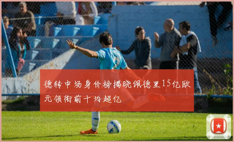 德转中场身价榜揭晓佩德里15亿欧元领衔前十均超亿