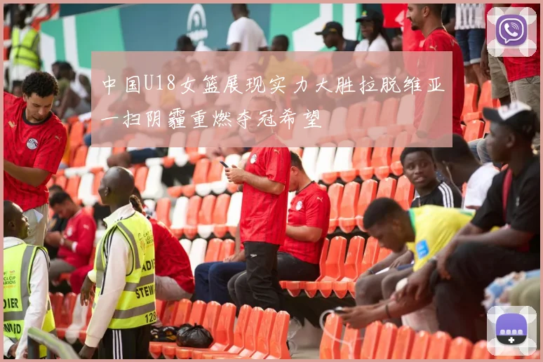 中国U18女篮展现实力大胜拉脱维亚一扫阴霾重燃夺冠希望