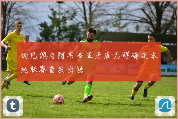 姆巴佩与阿韦洛亚矛盾无碍确定本轮联赛首发出场