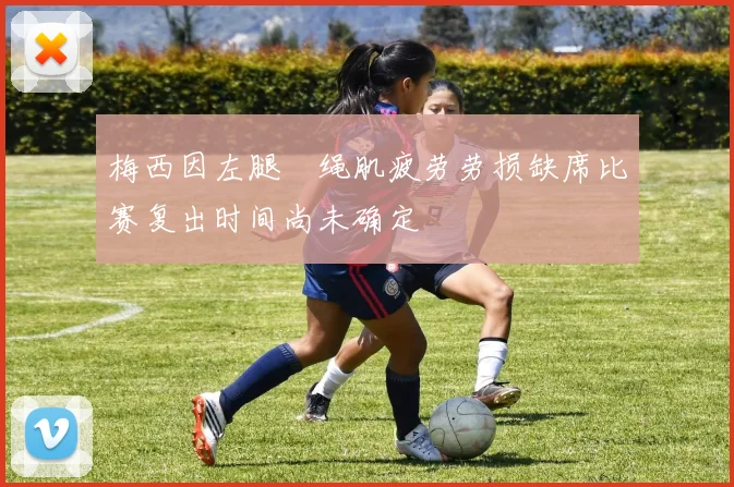 梅西因左腿腘绳肌疲劳劳损缺席比赛复出时间尚未确定