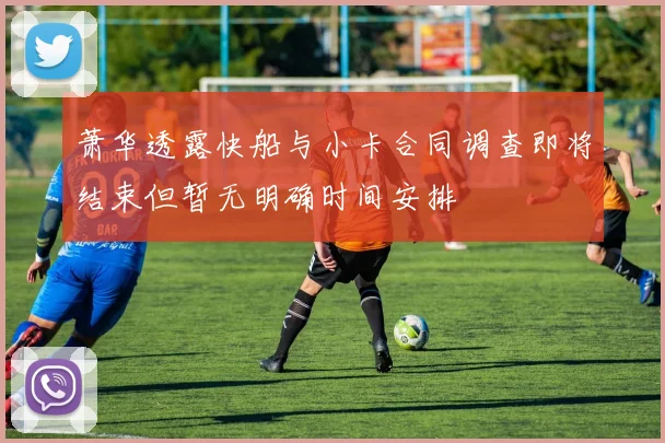 萧华透露快船与小卡合同调查即将结束但暂无明确时间安排