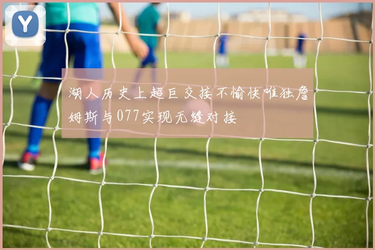湖人历史上超巨交接不愉快唯独詹姆斯与077实现无缝对接