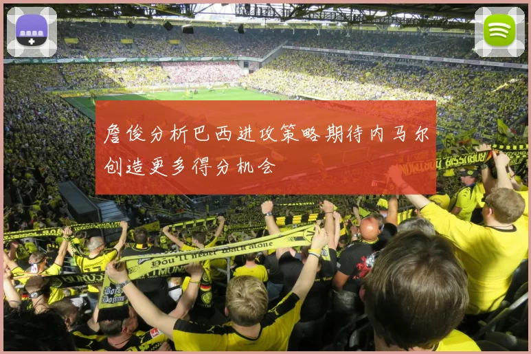 詹俊分析巴西进攻策略期待内马尔创造更多得分机会